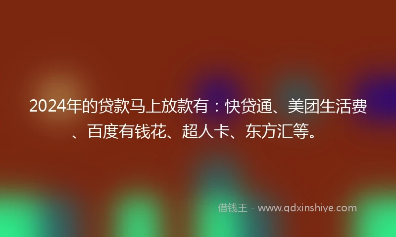 2024年的贷款马上放款有：快贷通、美团生活费、百度有钱花、超人卡、东方汇等。