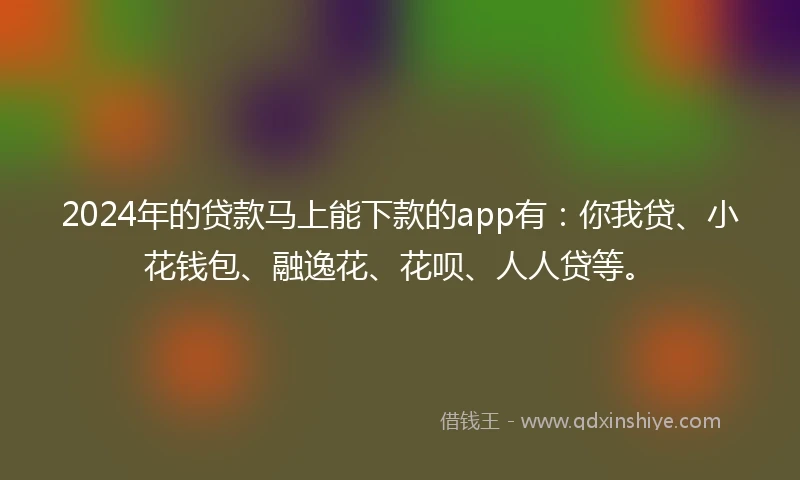 2024年的贷款马上能下款的app有：你我贷、小花钱包、融逸花、花呗、人人贷等。