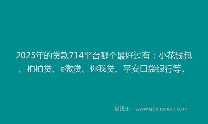 2025年的贷款714平台哪个最好过有：小花钱包、拍拍贷、e微贷、你我贷、平安口袋银行等。