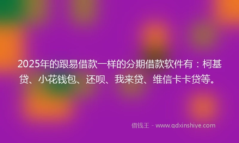 2025年的跟易借款一样的分期借款软件有：柯基贷、小花钱包、还呗、我来贷、维信卡卡贷等。