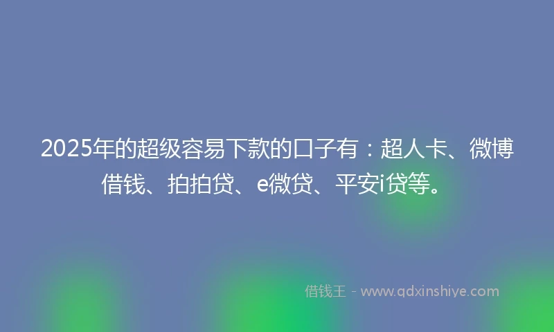 2025年的超级容易下款的口子有：超人卡、微博借钱、拍拍贷、e微贷、平安i贷等。