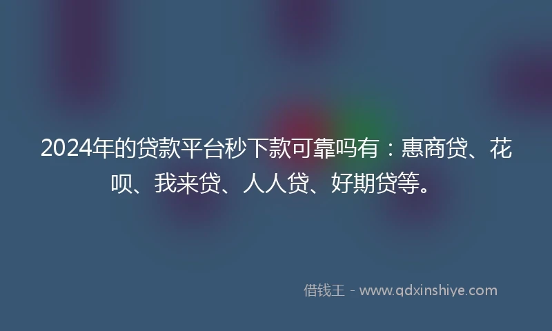 2024年的贷款平台秒下款可靠吗有：惠商贷、花呗、我来贷、人人贷、好期贷等。