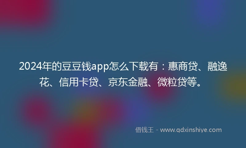 2024年的豆豆钱app怎么下载有：惠商贷、融逸花、信用卡贷、京东金融、微粒贷等。