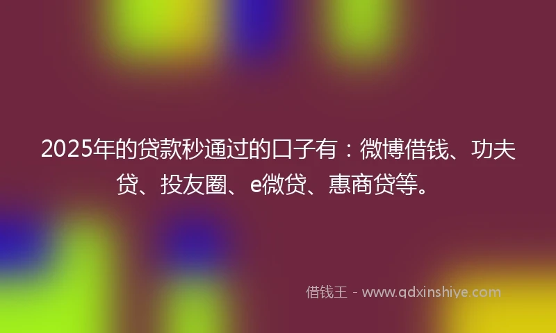 2025年的贷款秒通过的口子有：微博借钱、功夫贷、投友圈、e微贷、惠商贷等。