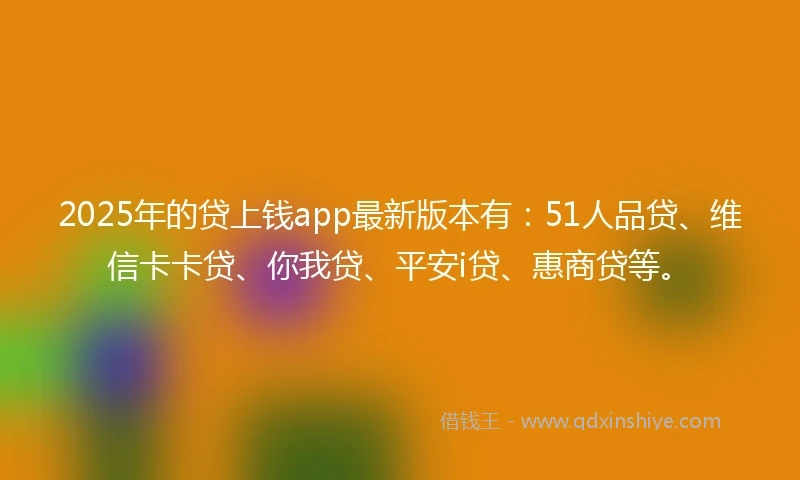 2025年的贷上钱app最新版本有：51人品贷、维信卡卡贷、你我贷、平安i贷、惠商贷等。
