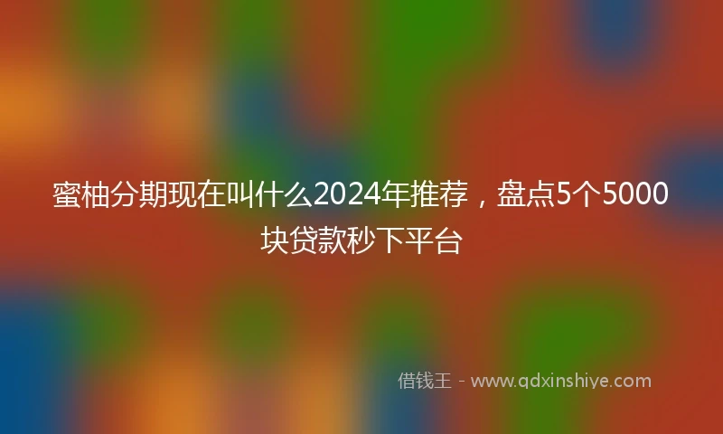 蜜柚分期现在叫什么2024年推荐，盘点5个5000块贷款秒下平台