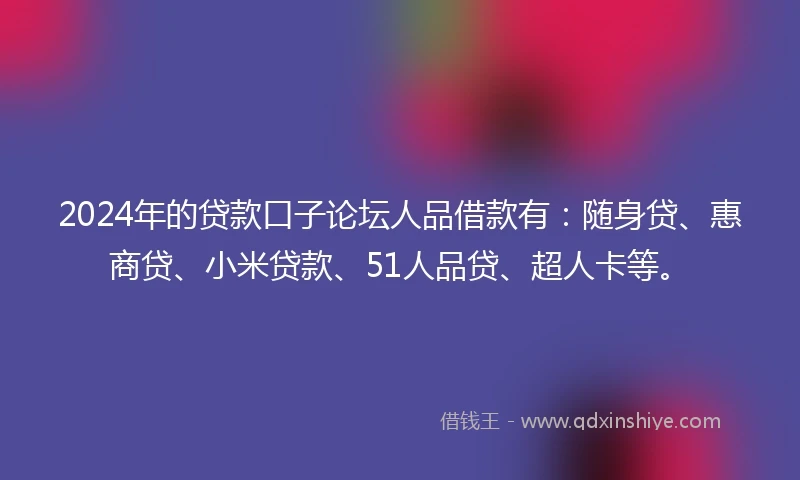 2024年的贷款口子论坛人品借款有：随身贷、惠商贷、小米贷款、51人品贷、超人卡等。