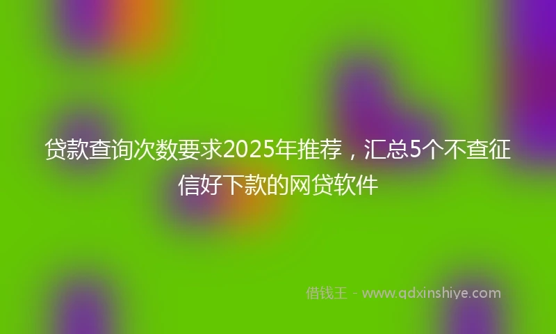 贷款查询次数要求2025年推荐，汇总5个不查征信好下款的网贷软件