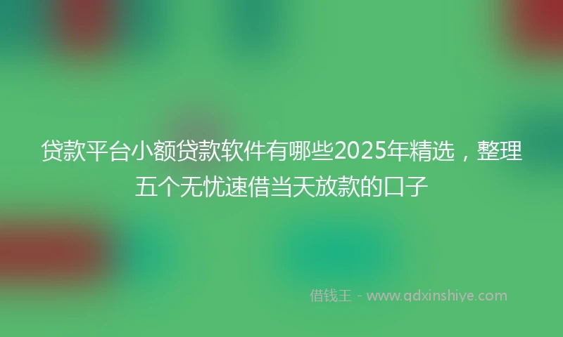 贷款平台小额贷款软件有哪些2025年精选，整理五个无忧速借当天放款的口子