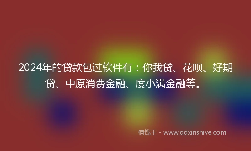 2024年的贷款包过软件有：你我贷、花呗、好期贷、中原消费金融、度小满金融等。
