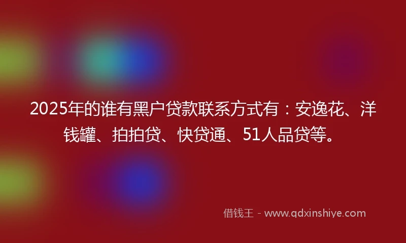 2025年的谁有黑户贷款联系方式有：安逸花、洋钱罐、拍拍贷、快贷通、51人品贷等。