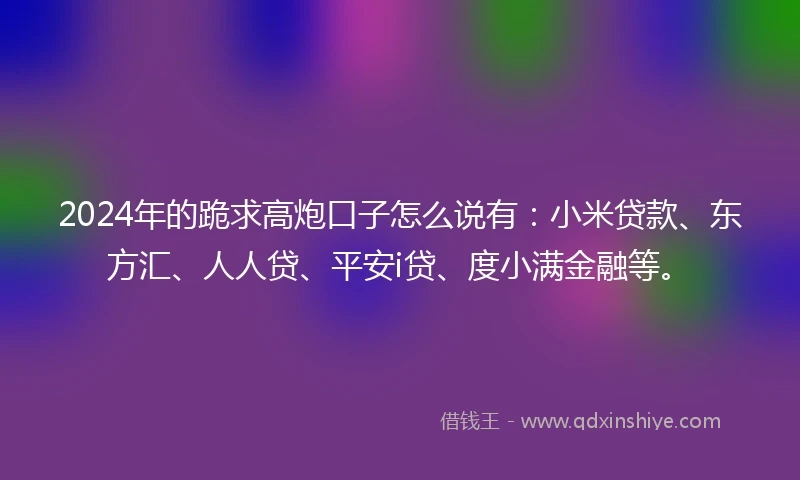 2024年的跪求高炮口子怎么说有：小米贷款、东方汇、人人贷、平安i贷、度小满金融等。