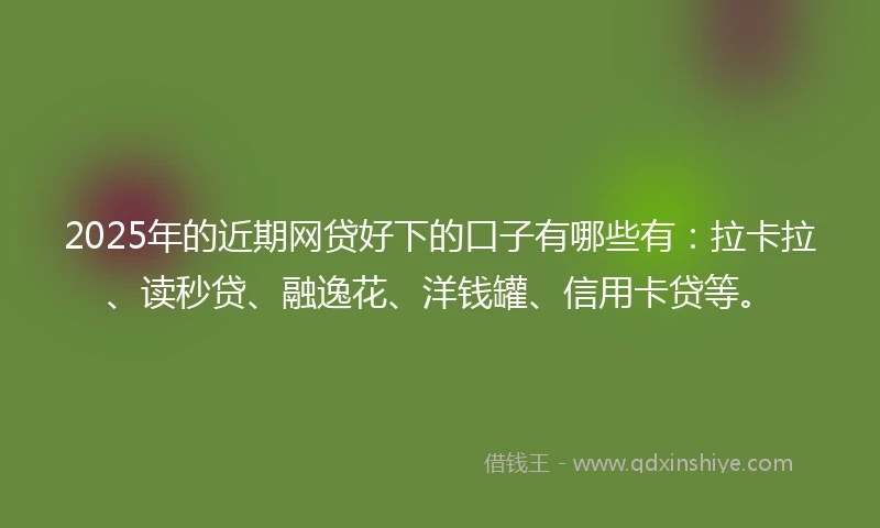 2025年的近期网贷好下的口子有哪些有：拉卡拉、读秒贷、融逸花、洋钱罐、信用卡贷等。