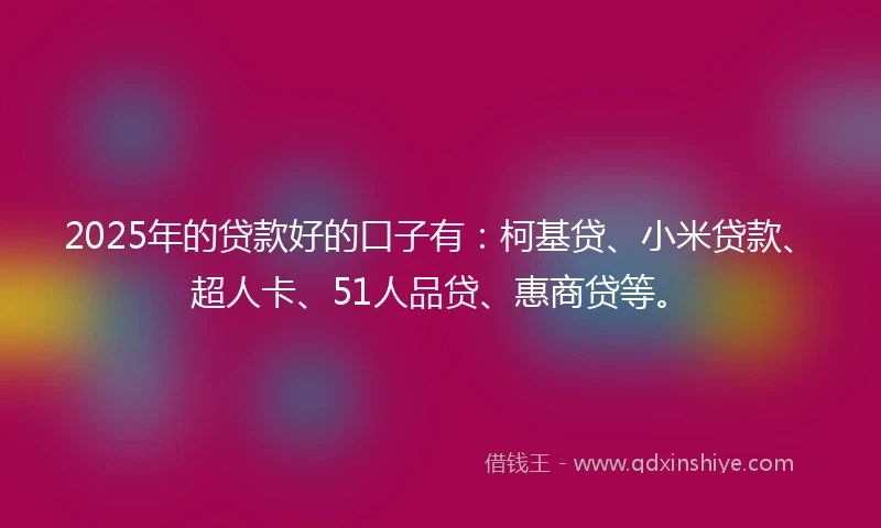 2025年的贷款好的口子有：柯基贷、小米贷款、超人卡、51人品贷、惠商贷等。