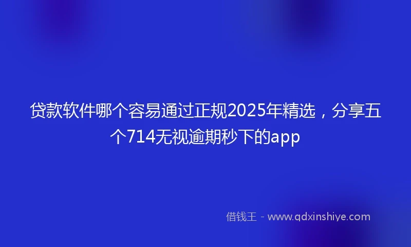 贷款软件哪个容易通过正规2025年精选，分享五个714无视逾期秒下的app