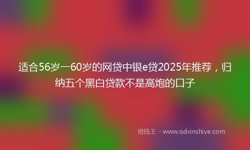 适合56岁一60岁的网贷中银e贷2025年推荐，归纳五个黑白贷款不是高炮的口子