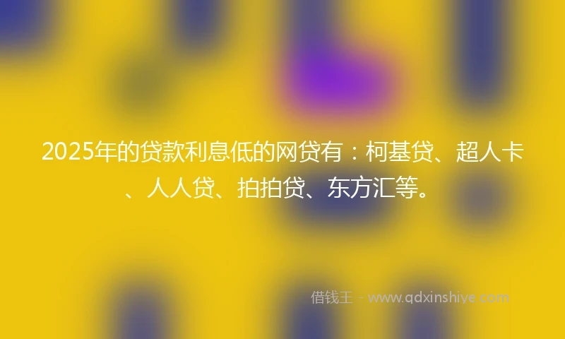 2025年的贷款利息低的网贷有：柯基贷、超人卡、人人贷、拍拍贷、东方汇等。