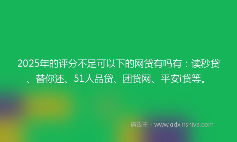 2025年的评分不足可以下的网贷有吗有：读秒贷、替你还、51人品贷、团贷网、平安i贷等。