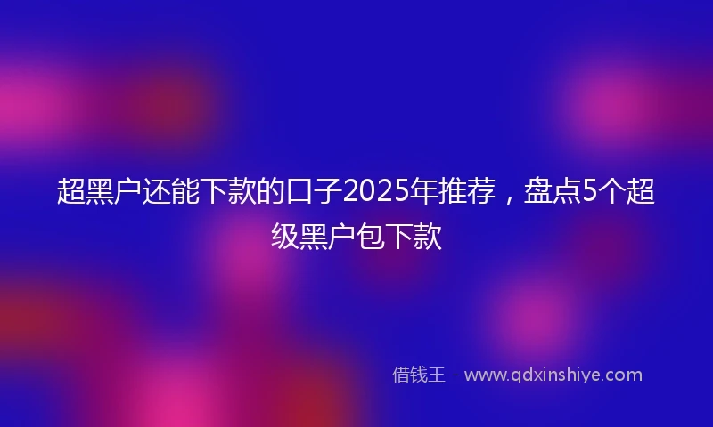 超黑户还能下款的口子2025年推荐，盘点5个超级黑户包下款