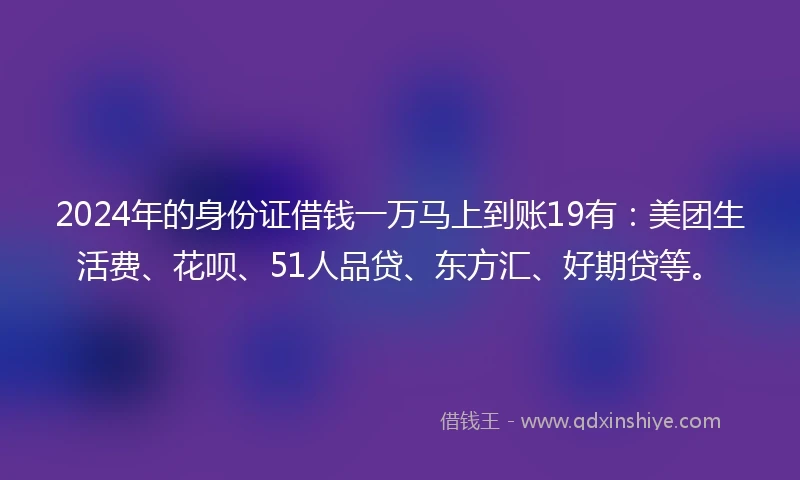 2024年的身份证借钱一万马上到账19有：美团生活费、花呗、51人品贷、东方汇、好期贷等。