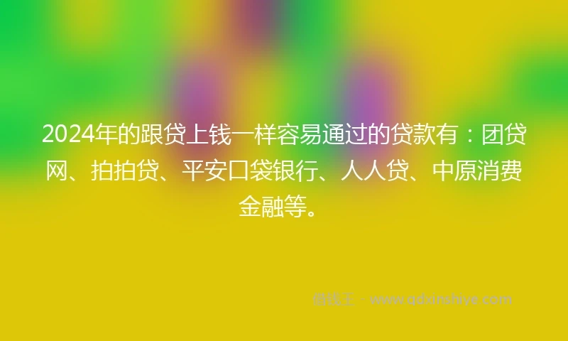 2024年的跟贷上钱一样容易通过的贷款有:团贷网、拍拍贷、平安口袋银行、人人贷、中原消费金融等。