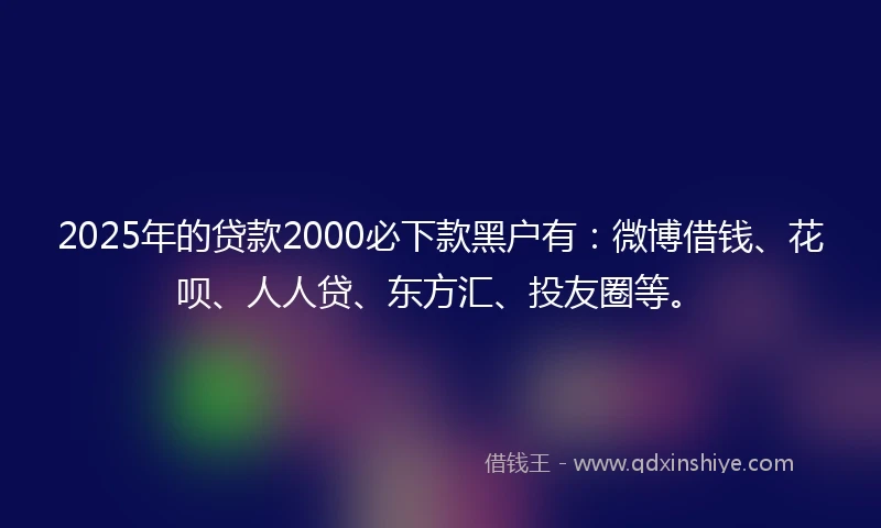 2025年的贷款2000必下款黑户有：微博借钱、花呗、人人贷、东方汇、投友圈等。