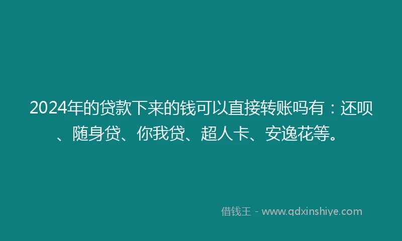 2024年的贷款下来的钱可以直接转账吗有：还呗、随身贷、你我贷、超人卡、安逸花等。