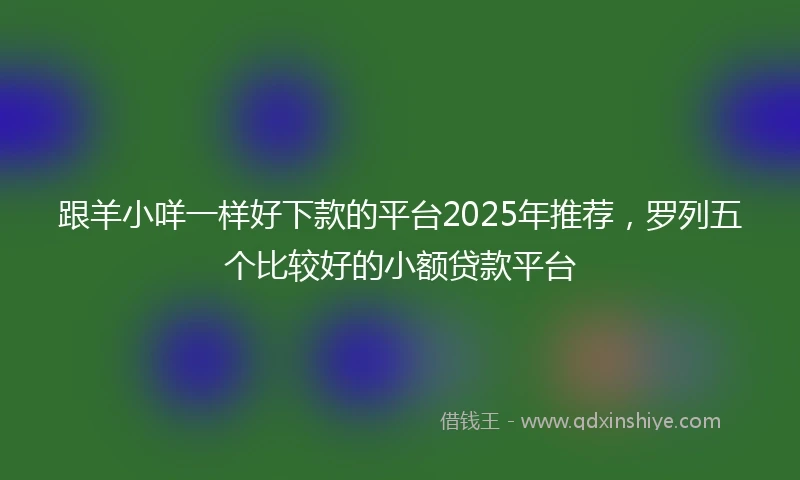 跟羊小咩一样好下款的平台2025年推荐，罗列五个比较好的小额贷款平台