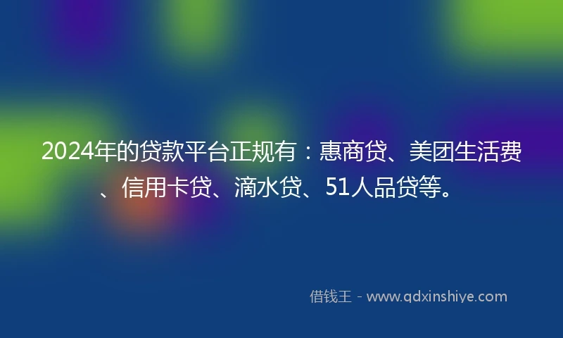 2024年的贷款平台正规有：惠商贷、美团生活费、信用卡贷、滴水贷、51人品贷等。