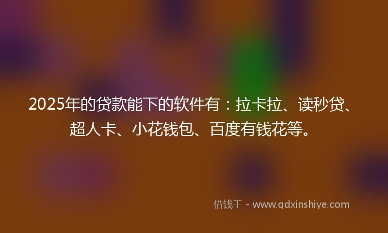 2025年的贷款能下的软件有：拉卡拉、读秒贷、超人卡、小花钱包、百度有钱花等。