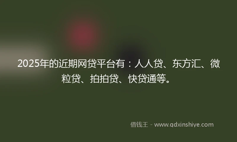 2025年的近期网贷平台有：人人贷、东方汇、微粒贷、拍拍贷、快贷通等。
