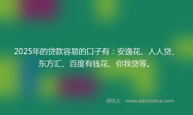 2025年的贷款容易的口子有：安逸花、人人贷、东方汇、百度有钱花、你我贷等。