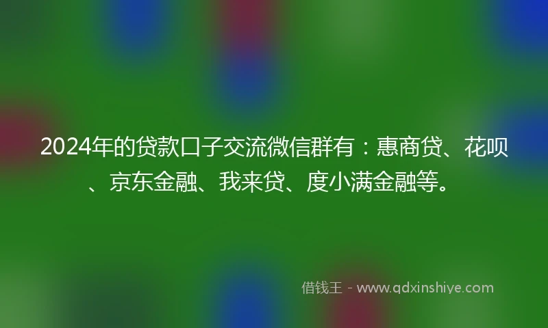 2024年的贷款口子交流微信群有：惠商贷、花呗、京东金融、我来贷、度小满金融等。
