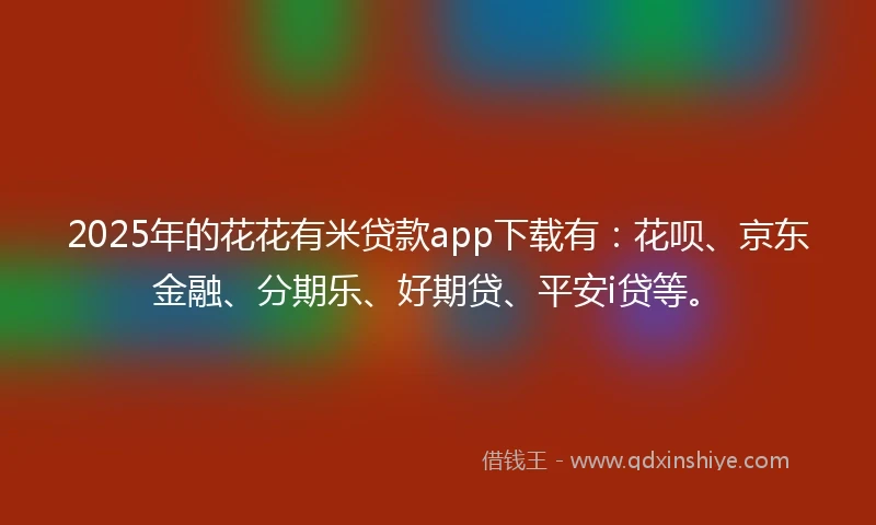 2025年的花花有米贷款app下载有：花呗、京东金融、分期乐、好期贷、平安i贷等。