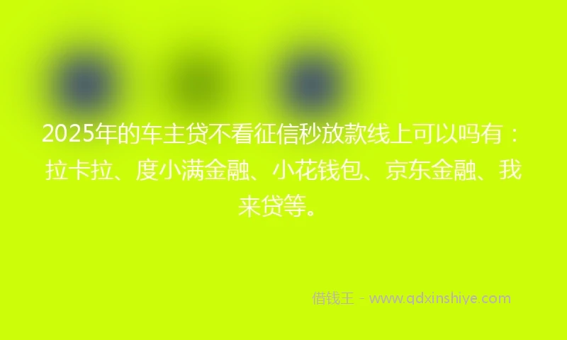 2025年的车主贷不看征信秒放款线上可以吗有：拉卡拉、度小满金融、小花钱包、京东金融、我来贷等。