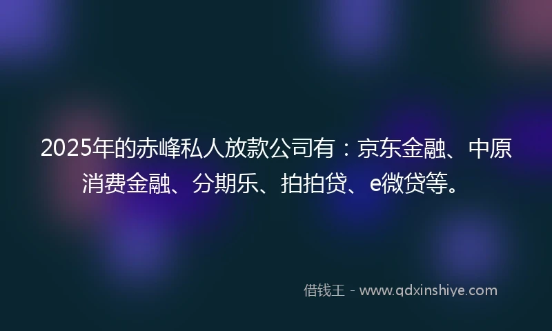 2025年的赤峰私人放款公司有：京东金融、中原消费金融、分期乐、拍拍贷、e微贷等。