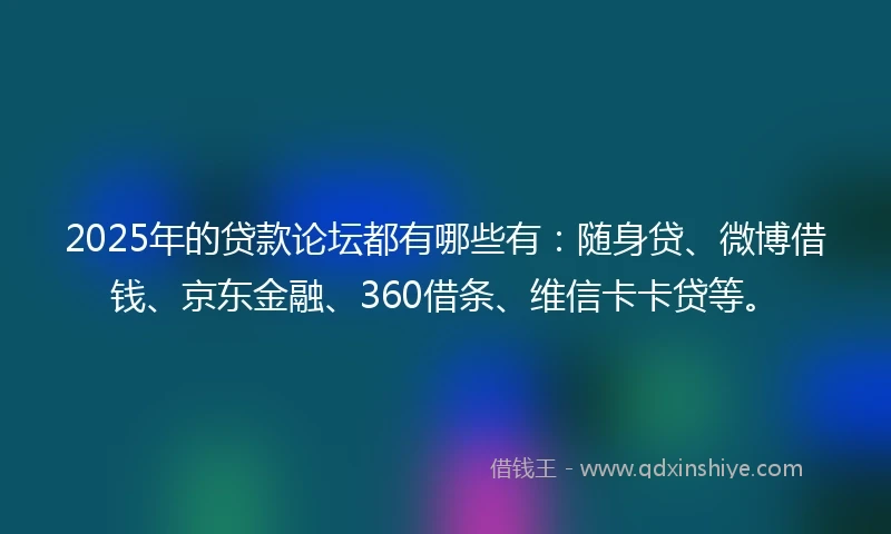 2025年的贷款论坛都有哪些有：随身贷、微博借钱、京东金融、360借条、维信卡卡贷等。