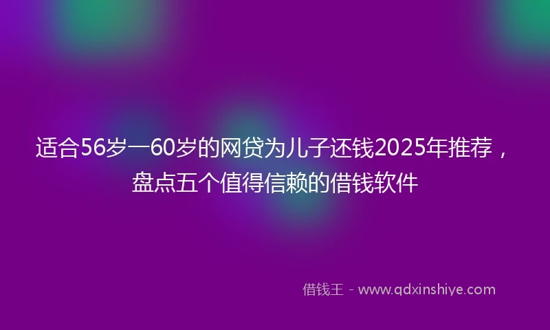 适合56岁一60岁的网贷为儿子还钱2025年推荐，盘点五个值得信赖的借钱软件