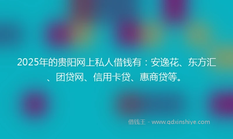 2025年的贵阳网上私人借钱有：安逸花、东方汇、团贷网、信用卡贷、惠商贷等。
