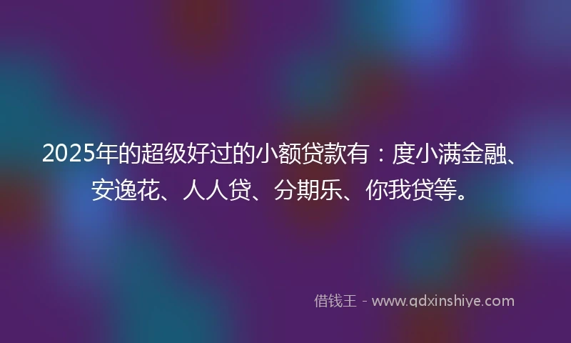 2025年的超级好过的小额贷款有：度小满金融、安逸花、人人贷、分期乐、你我贷等。