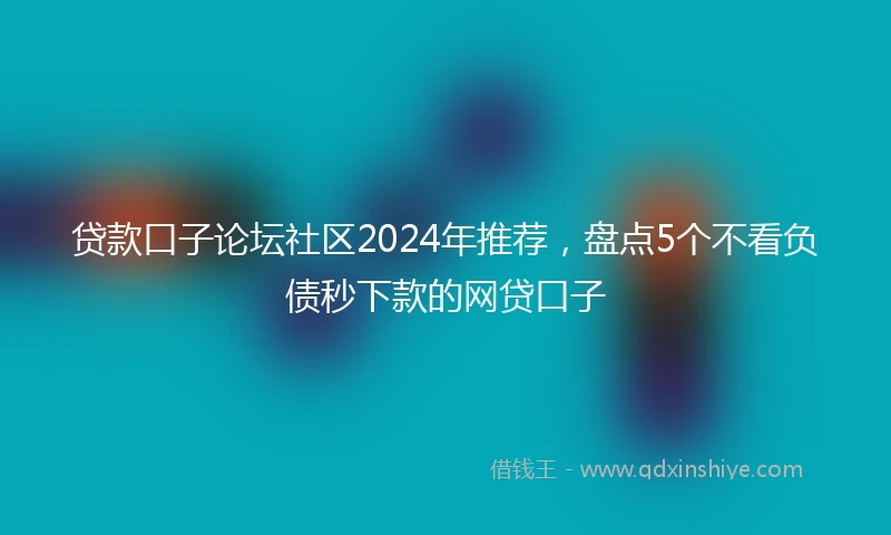贷款口子论坛社区2024年推荐，盘点5个不看负债秒下款的网贷口子
