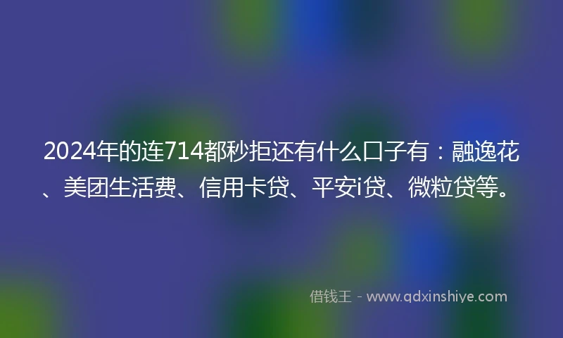 2024年的连714都秒拒还有什么口子有：融逸花、美团生活费、信用卡贷、平安i贷、微粒贷等。