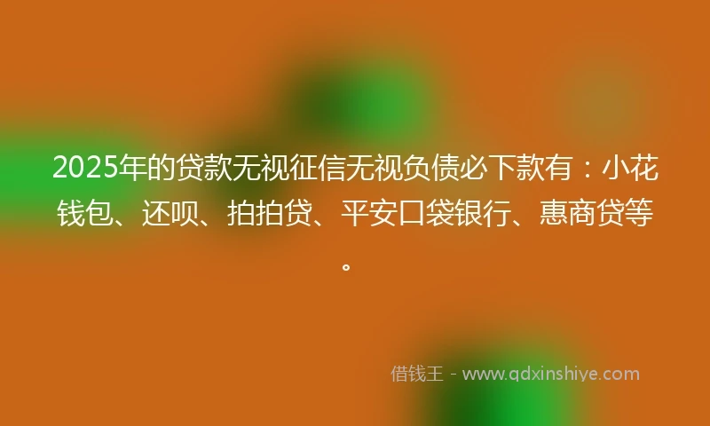 2025年的贷款无视征信无视负债必下款有:小花钱包、还呗、拍拍贷、平安口袋银行、惠商贷等。