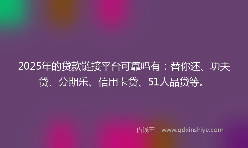 2025年的贷款链接平台可靠吗有:替你还、功夫贷、分期乐、信用卡贷、51人品贷等。