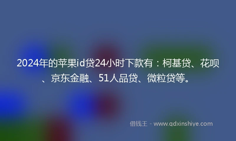 2024年的苹果id贷24小时下款有：柯基贷、花呗、京东金融、51人品贷、微粒贷等。
