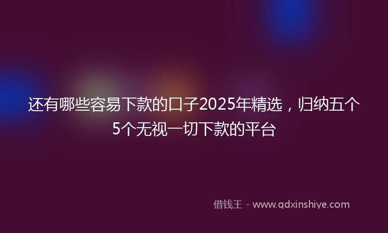 还有哪些容易下款的口子2025年精选，归纳五个5个无视一切下款的平台