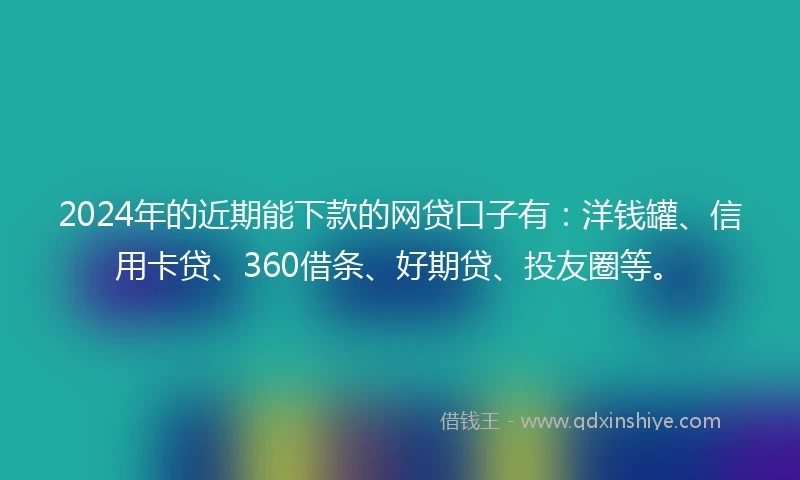 2024年的近期能下款的网贷口子有：洋钱罐、信用卡贷、360借条、好期贷、投友圈等。