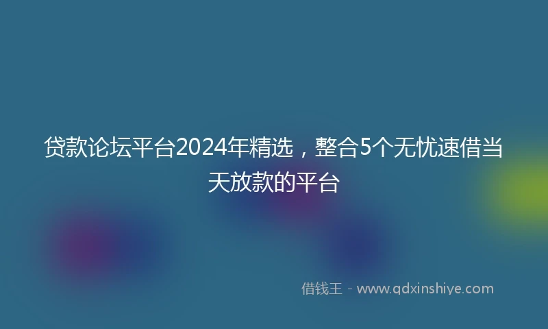 贷款论坛平台2024年精选，整合5个无忧速借当天放款的平台