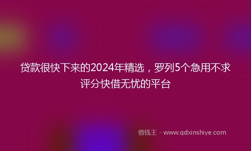 贷款很快下来的2024年精选，罗列5个急用不求评分快借无忧的平台