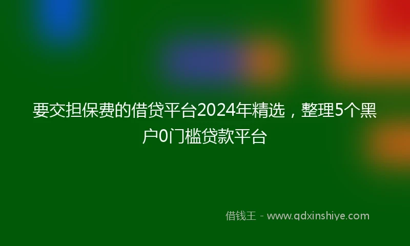 要交担保费的借贷平台2024年精选，整理5个黑户0门槛贷款平台